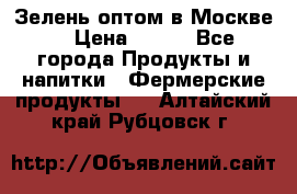 Зелень оптом в Москве. › Цена ­ 600 - Все города Продукты и напитки » Фермерские продукты   . Алтайский край,Рубцовск г.